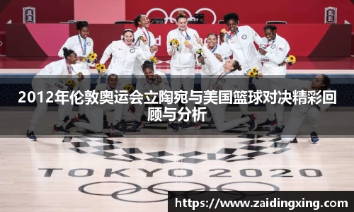 2012年伦敦奥运会立陶宛与美国篮球对决精彩回顾与分析